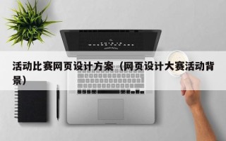 来宾活动比赛网页设计方案（网页设计大赛活动背景）